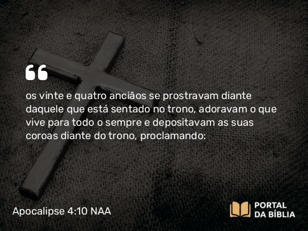 Apocalipse 4:10 NAA - os vinte e quatro anciãos se prostravam diante daquele que está sentado no trono, adoravam o que vive para todo o sempre e depositavam as suas coroas diante do trono, proclamando: