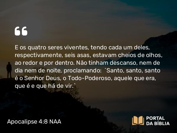 Apocalipse 4:8 NAA - E os quatro seres viventes, tendo cada um deles, respectivamente, seis asas, estavam cheios de olhos, ao redor e por dentro. Não tinham descanso, nem de dia nem de noite, proclamando: 