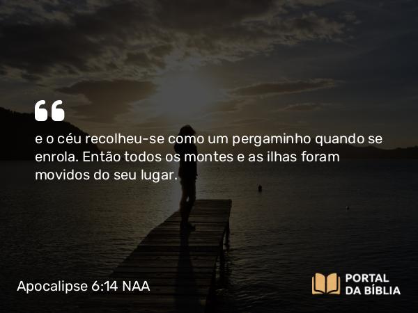 Apocalipse 6:14 NAA - e o céu recolheu-se como um pergaminho quando se enrola. Então todos os montes e as ilhas foram movidos do seu lugar.