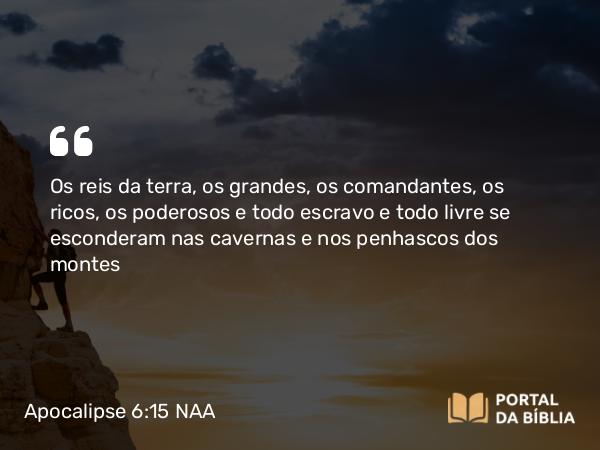 Apocalipse 6:15 NAA - Os reis da terra, os grandes, os comandantes, os ricos, os poderosos e todo escravo e todo livre se esconderam nas cavernas e nos penhascos dos montes