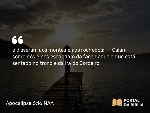 Apocalipse 6:16-17 NAA - e disseram aos montes e aos rochedos: — Caiam sobre nós e nos escondam da face daquele que está sentado no trono e da ira do Cordeiro!