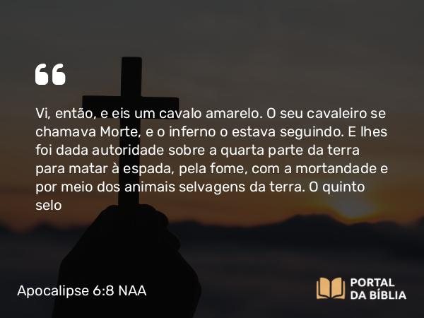 Apocalipse 6:8 NAA - Vi, então, e eis um cavalo amarelo. O seu cavaleiro se chamava Morte, e o inferno o estava seguindo. E lhes foi dada autoridade sobre a quarta parte da terra para matar à espada, pela fome, com a mortandade e por meio dos animais selvagens da terra.