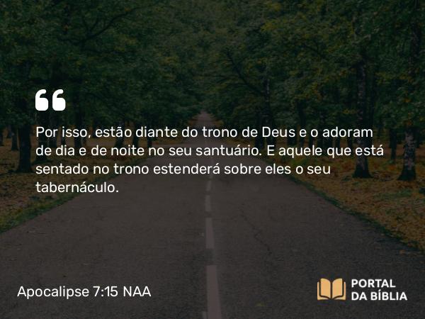 Apocalipse 7:15 NAA - Por isso, estão diante do trono de Deus e o adoram de dia e de noite no seu santuário. E aquele que está sentado no trono estenderá sobre eles o seu tabernáculo.