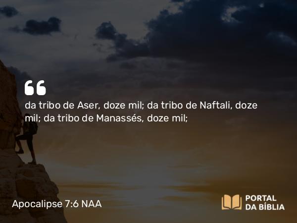 Apocalipse 7:6 NAA - da tribo de Aser, doze mil; da tribo de Naftali, doze mil; da tribo de Manassés, doze mil;