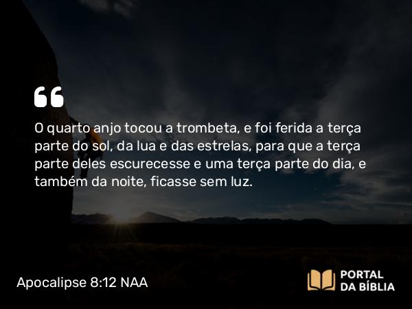 Apocalipse 8:12 NAA - O quarto anjo tocou a trombeta, e foi ferida a terça parte do sol, da lua e das estrelas, para que a terça parte deles escurecesse e uma terça parte do dia, e também da noite, ficasse sem luz.