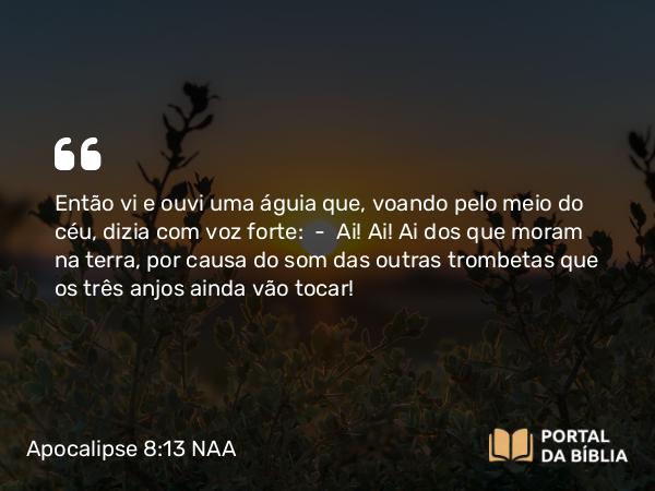 Apocalipse 8:13 NAA - Então vi e ouvi uma águia que, voando pelo meio do céu, dizia com voz forte: — Ai! Ai! Ai dos que moram na terra, por causa do som das outras trombetas que os três anjos ainda vão tocar!