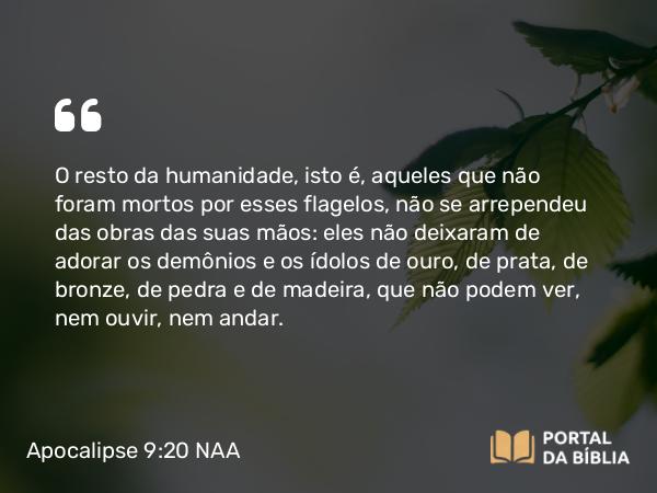 Apocalipse 9:20-21 NAA - O resto da humanidade, isto é, aqueles que não foram mortos por esses flagelos, não se arrependeu das obras das suas mãos: eles não deixaram de adorar os demônios e os ídolos de ouro, de prata, de bronze, de pedra e de madeira, que não podem ver, nem ouvir, nem andar.