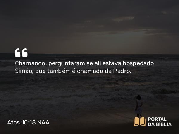 Atos 10:18 NAA - Chamando, perguntaram se ali estava hospedado Simão, que também é chamado de Pedro.