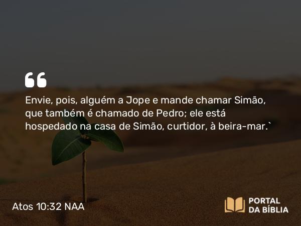 Atos 10:32 NAA - Envie, pois, alguém a Jope e mande chamar Simão, que também é chamado de Pedro; ele está hospedado na casa de Simão, curtidor, à beira-mar.