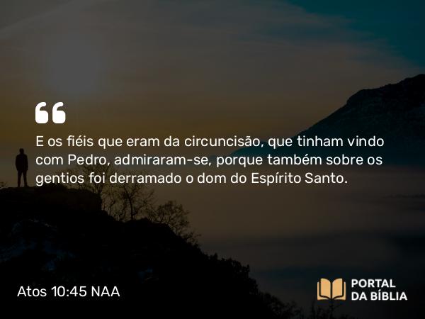 Atos 10:45 NAA - E os fiéis que eram da circuncisão, que tinham vindo com Pedro, admiraram-se, porque também sobre os gentios foi derramado o dom do Espírito Santo.