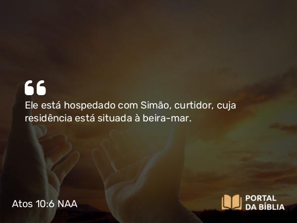 Atos 10:6 NAA - Ele está hospedado com Simão, curtidor, cuja residência está situada à beira-mar.