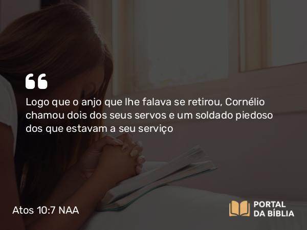 Atos 10:7 NAA - Logo que o anjo que lhe falava se retirou, Cornélio chamou dois dos seus servos e um soldado piedoso dos que estavam a seu serviço