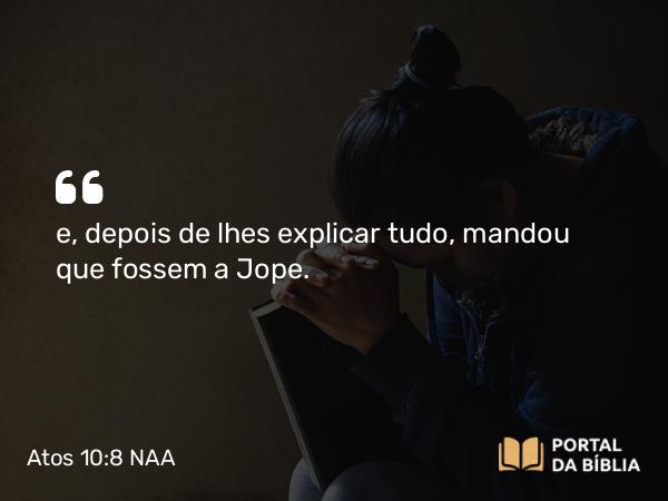 Atos 10:8 NAA - e, depois de lhes explicar tudo, mandou que fossem a Jope.