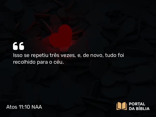 Atos 11:10 NAA - Isso se repetiu três vezes, e, de novo, tudo foi recolhido para o céu.