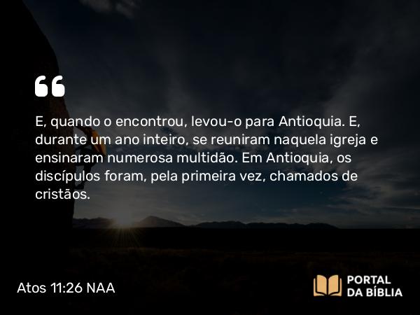 Atos 11:26 NAA - E, quando o encontrou, levou-o para Antioquia. E, durante um ano inteiro, se reuniram naquela igreja e ensinaram numerosa multidão. Em Antioquia, os discípulos foram, pela primeira vez, chamados de cristãos.