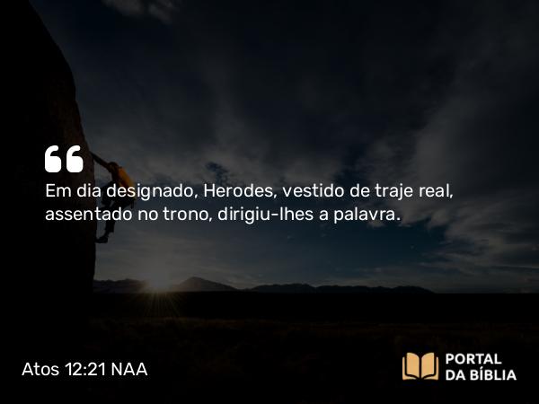 Atos 12:21 NAA - Em dia designado, Herodes, vestido de traje real, assentado no trono, dirigiu-lhes a palavra.