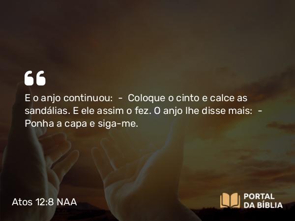 Atos 12:8 NAA - E o anjo continuou: — Coloque o cinto e calce as sandálias. E ele assim o fez. O anjo lhe disse mais: — Ponha a capa e siga-me.