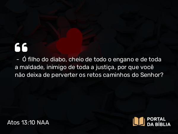 Atos 13:10 NAA - — Ó filho do diabo, cheio de todo o engano e de toda a maldade, inimigo de toda a justiça, por que você não deixa de perverter os retos caminhos do Senhor?