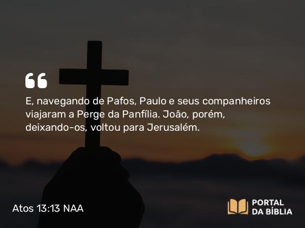 Atos 13:13-14 NAA - E, navegando de Pafos, Paulo e seus companheiros viajaram a Perge da Panfília. João, porém, deixando-os, voltou para Jerusalém.