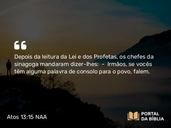 Atos 13:15 NAA - Depois da leitura da Lei e dos Profetas, os chefes da sinagoga mandaram dizer-lhes: — Irmãos, se vocês têm alguma palavra de consolo para o povo, falem.