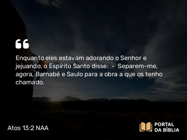 Atos 13:2-3 NAA - Enquanto eles estavam adorando o Senhor e jejuando, o Espírito Santo disse: — Separem-me, agora, Barnabé e Saulo para a obra a que os tenho chamado.