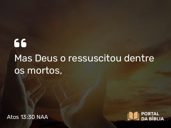 Atos 13:30 NAA - Mas Deus o ressuscitou dentre os mortos,