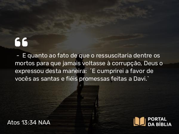 Atos 13:34 NAA - — E quanto ao fato de que o ressuscitaria dentre os mortos para que jamais voltasse à corrupção, Deus o expressou desta maneira: 