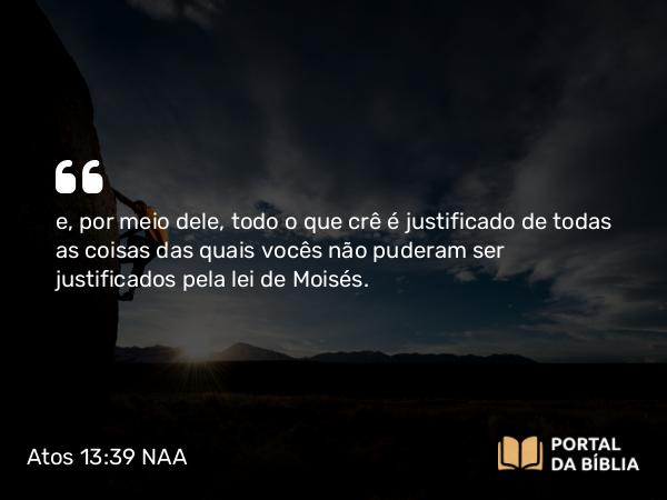 Atos 13:39 NAA - e, por meio dele, todo o que crê é justificado de todas as coisas das quais vocês não puderam ser justificados pela lei de Moisés.