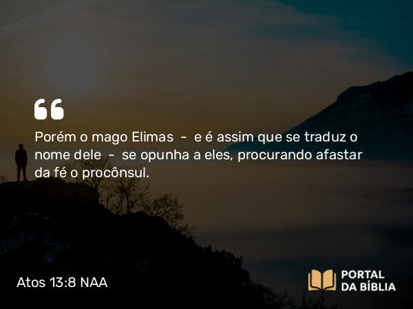 Atos 13:8 NAA - Porém o mago Elimas — e é assim que se traduz o nome dele — se opunha a eles, procurando afastar da fé o procônsul.