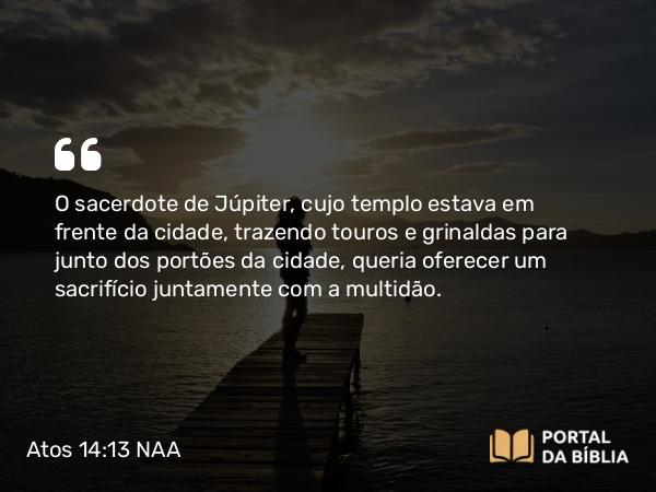 Atos 14:13 NAA - O sacerdote de Júpiter, cujo templo estava em frente da cidade, trazendo touros e grinaldas para junto dos portões da cidade, queria oferecer um sacrifício juntamente com a multidão.