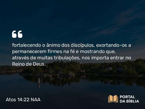 Atos 14:22 NAA - fortalecendo o ânimo dos discípulos, exortando-os a permanecerem firmes na fé e mostrando que, através de muitas tribulações, nos importa entrar no Reino de Deus.