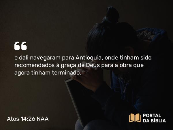 Atos 14:26 NAA - e dali navegaram para Antioquia, onde tinham sido recomendados à graça de Deus para a obra que agora tinham terminado.