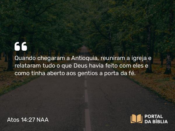 Atos 14:27 NAA - Quando chegaram a Antioquia, reuniram a igreja e relataram tudo o que Deus havia feito com eles e como tinha aberto aos gentios a porta da fé.