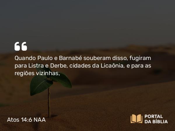 Atos 14:6 NAA - Quando Paulo e Barnabé souberam disso, fugiram para Listra e Derbe, cidades da Licaônia, e para as regiões vizinhas,