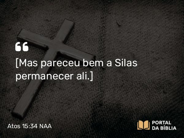 Atos 15:34 NAA - [Mas pareceu bem a Silas permanecer ali.]