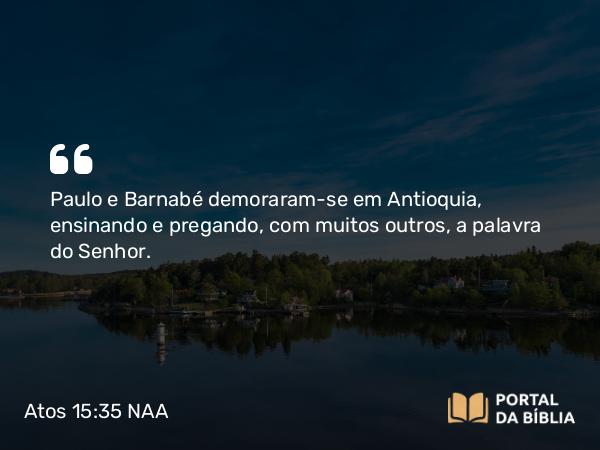 Atos 15:35 NAA - Paulo e Barnabé demoraram-se em Antioquia, ensinando e pregando, com muitos outros, a palavra do Senhor.