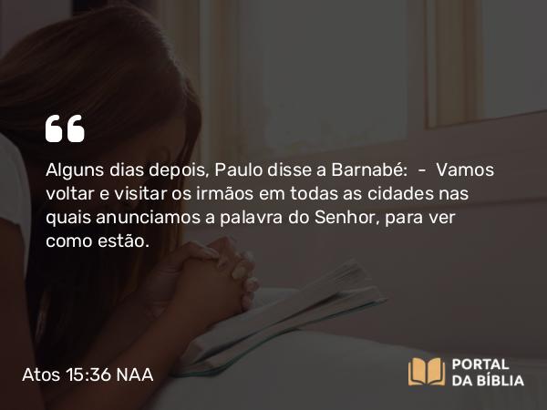 Atos 15:36 NAA - Alguns dias depois, Paulo disse a Barnabé: — Vamos voltar e visitar os irmãos em todas as cidades nas quais anunciamos a palavra do Senhor, para ver como estão.