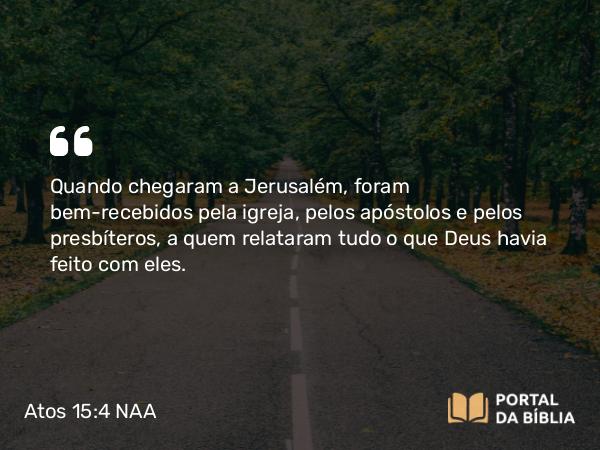 Atos 15:4 NAA - Quando chegaram a Jerusalém, foram bem-recebidos pela igreja, pelos apóstolos e pelos presbíteros, a quem relataram tudo o que Deus havia feito com eles.