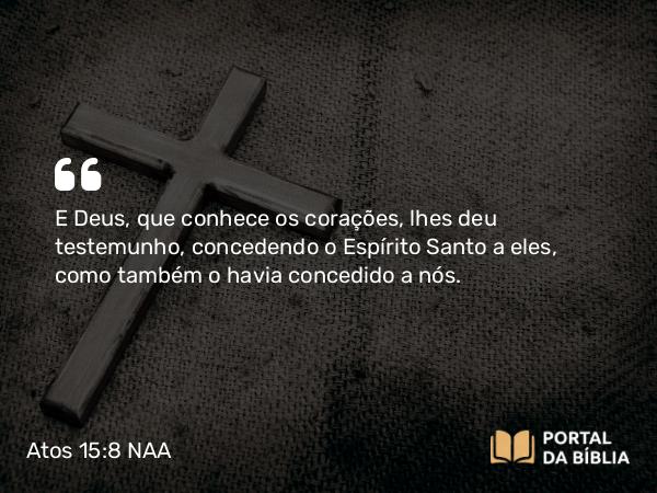 Atos 15:8-9 NAA - E Deus, que conhece os corações, lhes deu testemunho, concedendo o Espírito Santo a eles, como também o havia concedido a nós.