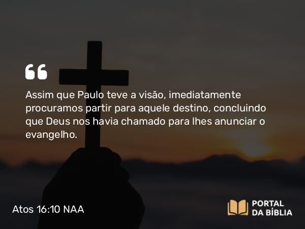 Atos 16:10 NAA - Assim que Paulo teve a visão, imediatamente procuramos partir para aquele destino, concluindo que Deus nos havia chamado para lhes anunciar o evangelho.