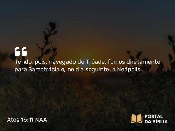 Atos 16:11 NAA - Tendo, pois, navegado de Trôade, fomos diretamente para Samotrácia e, no dia seguinte, a Neápolis.