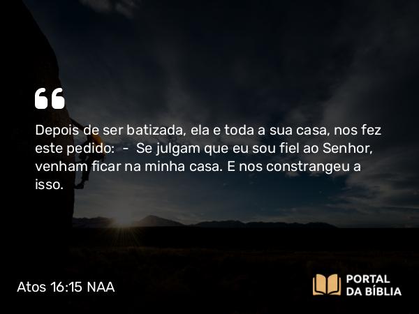 Atos 16:15 NAA - Depois de ser batizada, ela e toda a sua casa, nos fez este pedido: — Se julgam que eu sou fiel ao Senhor, venham ficar na minha casa. E nos constrangeu a isso.