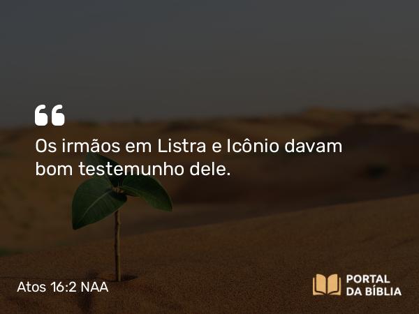 Atos 16:2 NAA - Os irmãos em Listra e Icônio davam bom testemunho dele.