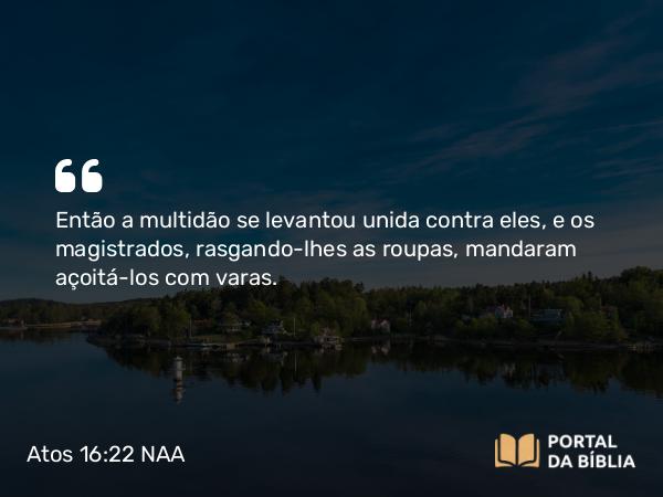 Atos 16:22 NAA - Então a multidão se levantou unida contra eles, e os magistrados, rasgando-lhes as roupas, mandaram açoitá-los com varas.