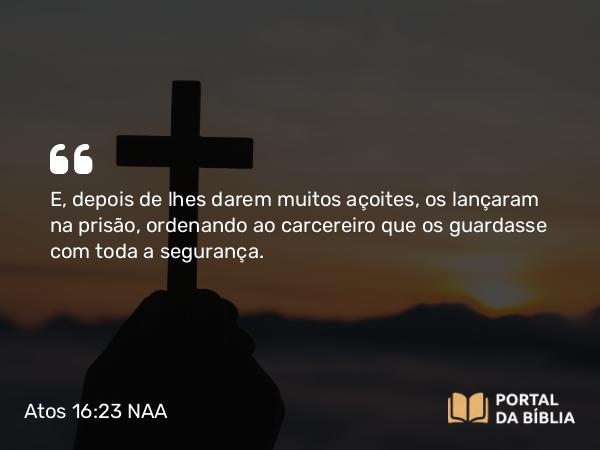 Atos 16:23 NAA - E, depois de lhes darem muitos açoites, os lançaram na prisão, ordenando ao carcereiro que os guardasse com toda a segurança.