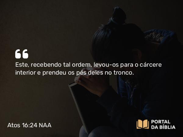 Atos 16:24 NAA - Este, recebendo tal ordem, levou-os para o cárcere interior e prendeu os pés deles no tronco.