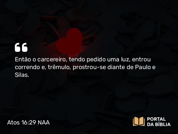 Atos 16:29 NAA - Então o carcereiro, tendo pedido uma luz, entrou correndo e, trêmulo, prostrou-se diante de Paulo e Silas.