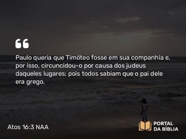 Atos 16:3 NAA - Paulo queria que Timóteo fosse em sua companhia e, por isso, circuncidou-o por causa dos judeus daqueles lugares; pois todos sabiam que o pai dele era grego.