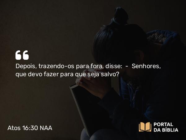 Atos 16:30-31 NAA - Depois, trazendo-os para fora, disse: — Senhores, que devo fazer para que seja salvo?