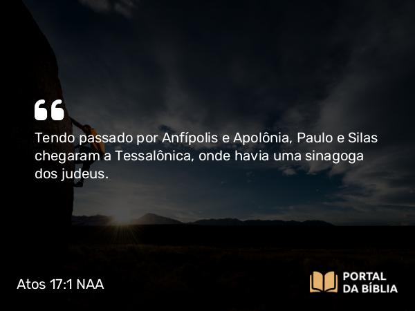 Atos 17:1 NAA - Tendo passado por Anfípolis e Apolônia, Paulo e Silas chegaram a Tessalônica, onde havia uma sinagoga dos judeus.